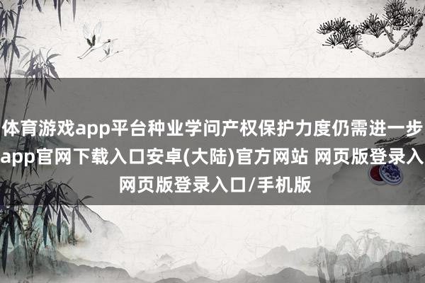 体育游戏app平台种业学问产权保护力度仍需进一步加大-开云app官网下载入口安卓(大陆)官方网站 网页版登录入口/手机版