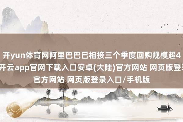 开yun体育网阿里巴巴已相接三个季度回购规模超40亿好意思元-开云app官网下载入口安卓(大陆)官方网站 网页版登录入口/手机版