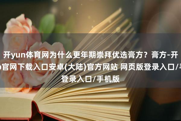 开yun体育网为什么更年期崇拜优选膏方？膏方-开云app官网下载入口安卓(大陆)官方网站 网页版登录入口/手机版