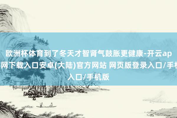 欧洲杯体育到了冬天才智肾气鼓胀更健康-开云app官网下载入口安卓(大陆)官方网站 网页版登录入口/手机版