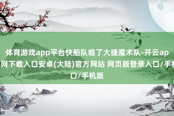 体育游戏app平台快船队临了大捷魔术队-开云app官网下载入口安卓(大陆)官方网站 网页版登录入口/手机版