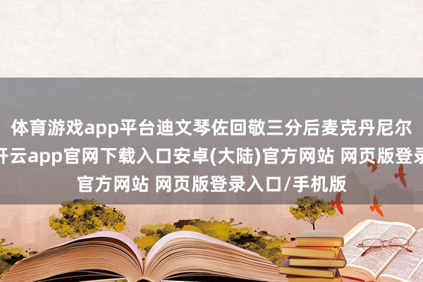 体育游戏app平台迪文琴佐回敬三分后麦克丹尼尔斯三罚全中-开云app官网下载入口安卓(大陆)官方网站 网页版登录入口/手机版