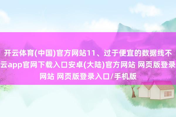 开云体育(中国)官方网站11、过于便宜的数据线不提议购买-开云app官网下载入口安卓(大陆)官方网站 网页版登录入口/手机版