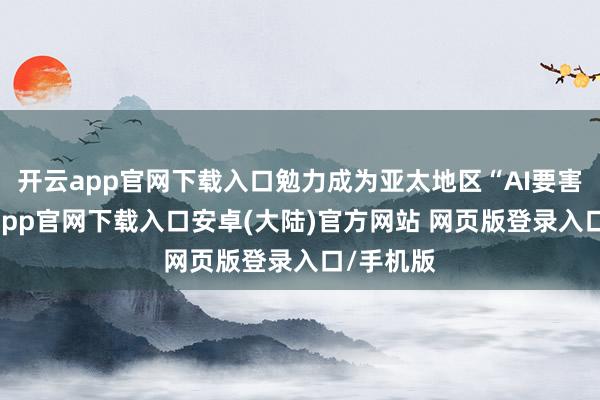 开云app官网下载入口勉力成为亚太地区“AI要害”-开云app官网下载入口安卓(大陆)官方网站 网页版登录入口/手机版