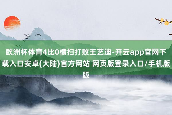 欧洲杯体育4比0横扫打败王艺迪-开云app官网下载入口安卓(大陆)官方网站 网页版登录入口/手机版