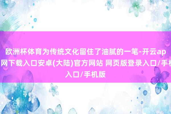 欧洲杯体育为传统文化留住了油腻的一笔-开云app官网下载入口安卓(大陆)官方网站 网页版登录入口/手机版