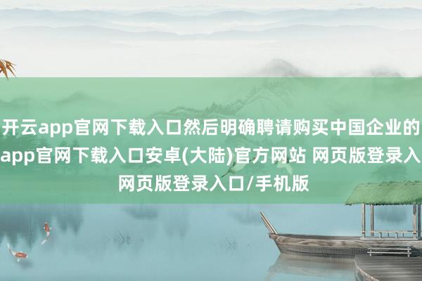 开云app官网下载入口然后明确聘请购买中国企业的居品-开云app官网下载入口安卓(大陆)官方网站 网页版登录入口/手机版