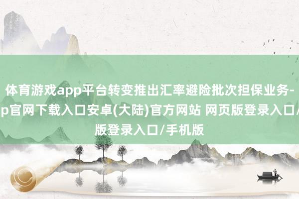 体育游戏app平台转变推出汇率避险批次担保业务-开云app官网下载入口安卓(大陆)官方网站 网页版登录入口/手机版