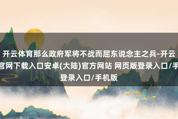 开云体育那么政府军将不战而屈东说念主之兵-开云app官网下载入口安卓(大陆)官方网站 网页版登录入口/手机版