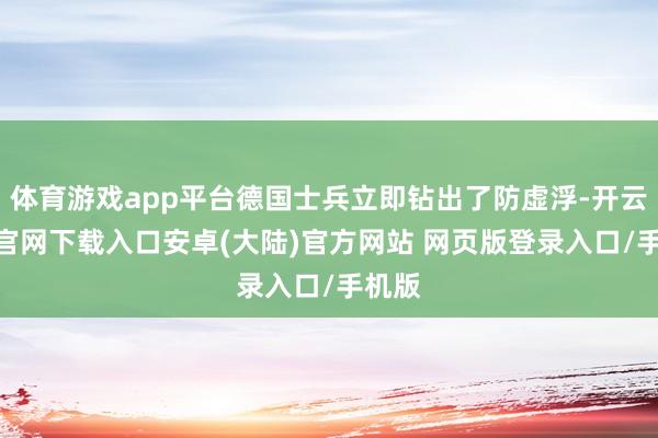 体育游戏app平台德国士兵立即钻出了防虚浮-开云app官网下载入口安卓(大陆)官方网站 网页版登录入口/手机版