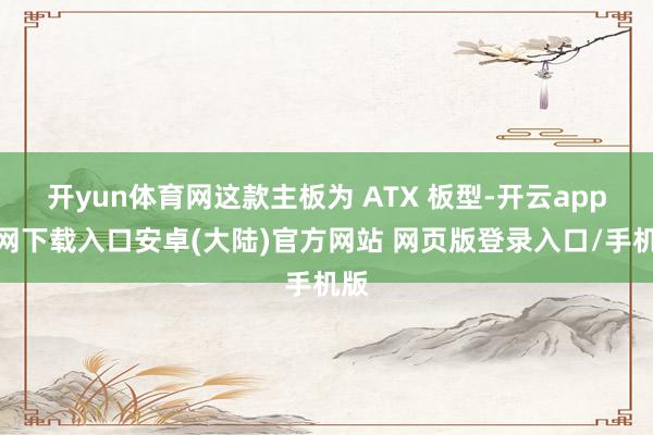 开yun体育网这款主板为 ATX 板型-开云app官网下载入口安卓(大陆)官方网站 网页版登录入口/手机版