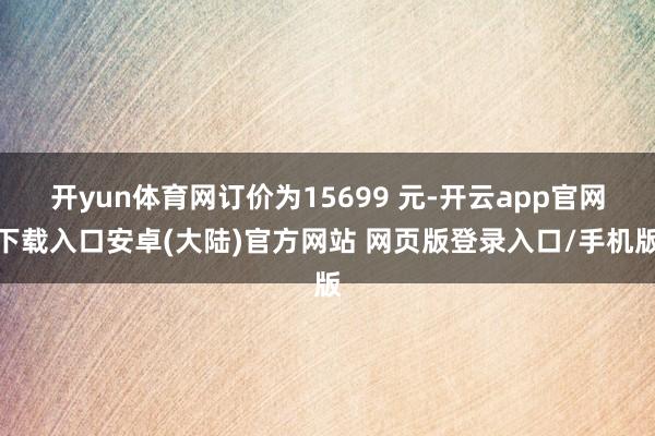 开yun体育网订价为15699 元-开云app官网下载入口安卓(大陆)官方网站 网页版登录入口/手机版