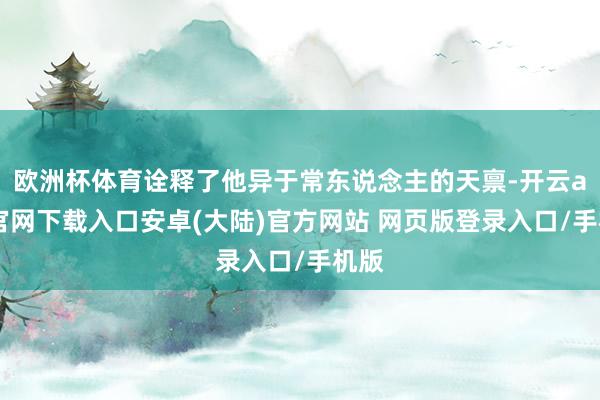 欧洲杯体育诠释了他异于常东说念主的天禀-开云app官网下载入口安卓(大陆)官方网站 网页版登录入口/手机版