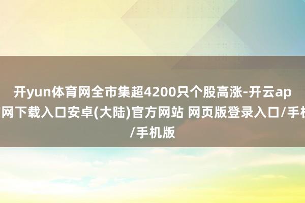 开yun体育网全市集超4200只个股高涨-开云app官网下载入口安卓(大陆)官方网站 网页版登录入口/手机版