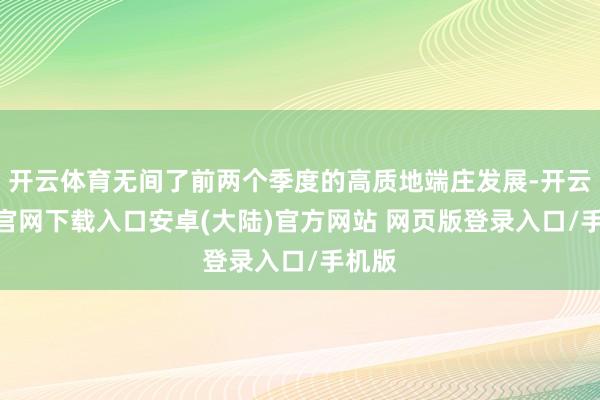 开云体育无间了前两个季度的高质地端庄发展-开云app官网下载入口安卓(大陆)官方网站 网页版登录入口/手机版