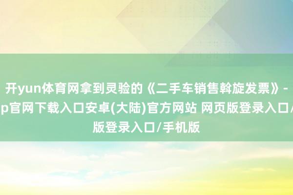 开yun体育网拿到灵验的《二手车销售斡旋发票》-开云app官网下载入口安卓(大陆)官方网站 网页版登录入口/手机版