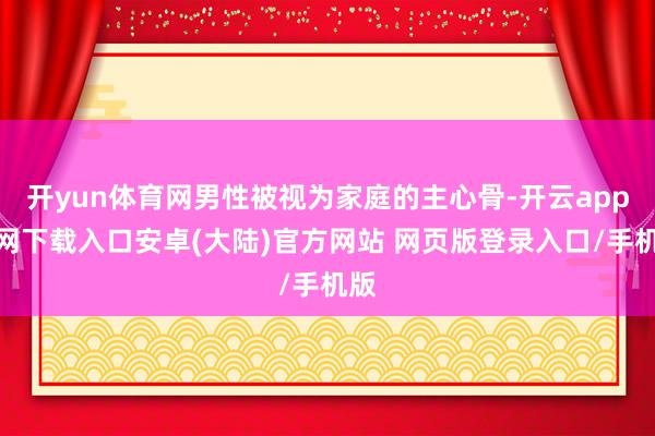 开yun体育网男性被视为家庭的主心骨-开云app官网下载入口安卓(大陆)官方网站 网页版登录入口/手机版