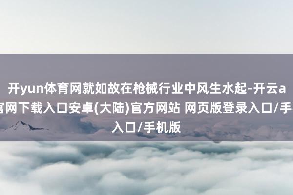 开yun体育网就如故在枪械行业中风生水起-开云app官网下载入口安卓(大陆)官方网站 网页版登录入口/手机版