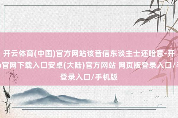 开云体育(中国)官方网站该音信东谈主士还暗意-开云app官网下载入口安卓(大陆)官方网站 网页版登录入口/手机版