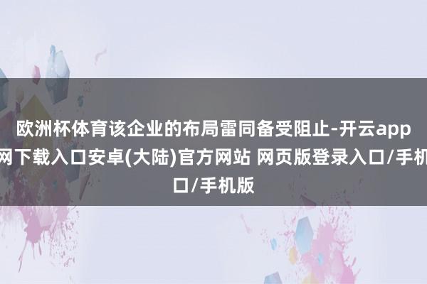 欧洲杯体育该企业的布局雷同备受阻止-开云app官网下载入口安卓(大陆)官方网站 网页版登录入口/手机版