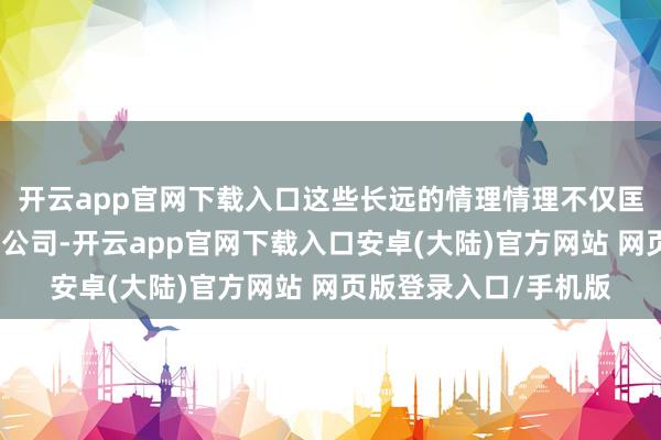 开云app官网下载入口这些长远的情理情理不仅匡助咱们筛选出优秀的公司-开云app官网下载入口安卓(大陆)官方网站 网页版登录入口/手机版