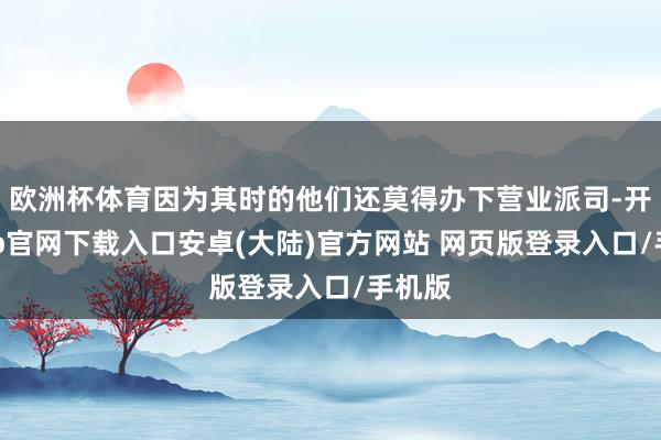 欧洲杯体育因为其时的他们还莫得办下营业派司-开云app官网下载入口安卓(大陆)官方网站 网页版登录入口/手机版