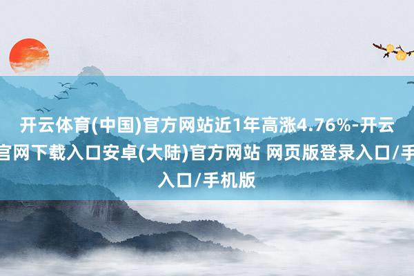 开云体育(中国)官方网站近1年高涨4.76%-开云app官网下载入口安卓(大陆)官方网站 网页版登录入口/手机版