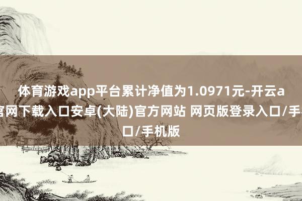 体育游戏app平台累计净值为1.0971元-开云app官网下载入口安卓(大陆)官方网站 网页版登录入口/手机版