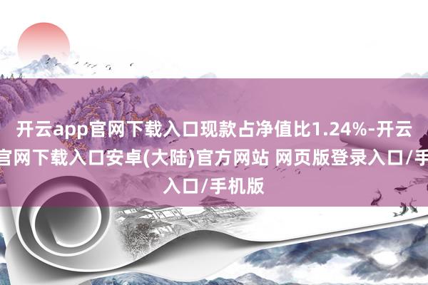 开云app官网下载入口现款占净值比1.24%-开云app官网下载入口安卓(大陆)官方网站 网页版登录入口/手机版