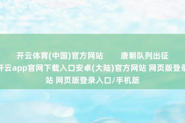 开云体育(中国)官方网站        唐朝队列出征的伙食表率-开云app官网下载入口安卓(大陆)官方网站 网页版登录入口/手机版