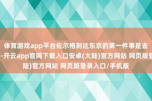 体育游戏app平台佐尔格到达东京的第一件事是去拜谒德国大使馆-开云app官网下载入口安卓(大陆)官方网站 网页版登录入口/手机版