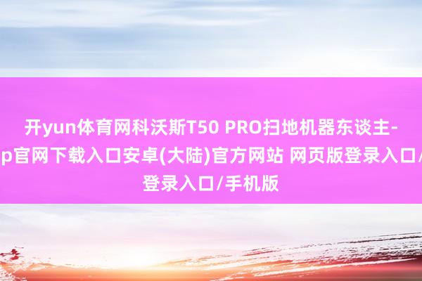 开yun体育网科沃斯T50 PRO扫地机器东谈主-开云app官网下载入口安卓(大陆)官方网站 网页版登录入口/手机版