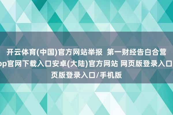 开云体育(中国)官方网站举报  第一财经告白合营-开云app官网下载入口安卓(大陆)官方网站 网页版登录入口/手机版