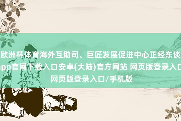 欧洲杯体育海外互助司、巨匠发展促进中心正经东谈主-开云app官网下载入口安卓(大陆)官方网站 网页版登录入口/手机版