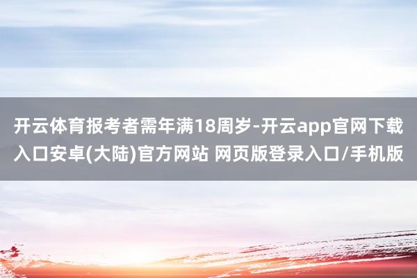 开云体育报考者需年满18周岁-开云app官网下载入口安卓(大陆)官方网站 网页版登录入口/手机版