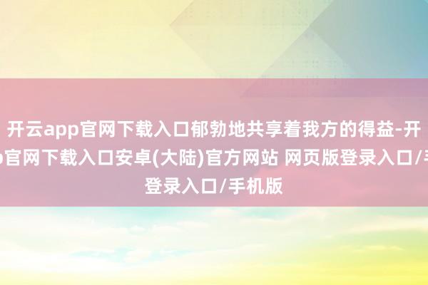 开云app官网下载入口郁勃地共享着我方的得益-开云app官网下载入口安卓(大陆)官方网站 网页版登录入口/手机版