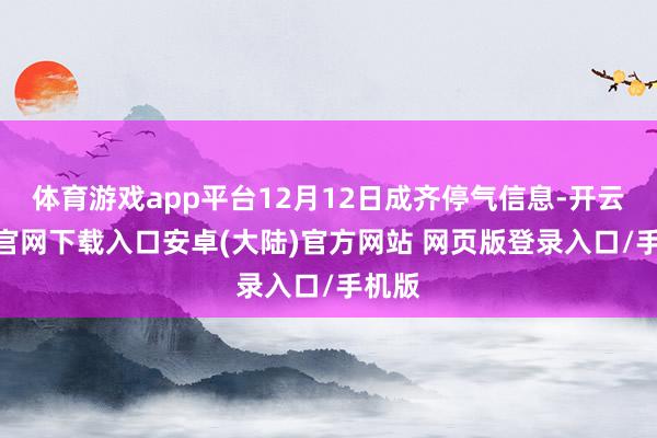 体育游戏app平台12月12日成齐停气信息-开云app官网下载入口安卓(大陆)官方网站 网页版登录入口/手机版