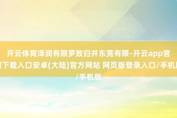 开云体育泽润有限罗致归并东莞有限-开云app官网下载入口安卓(大陆)官方网站 网页版登录入口/手机版