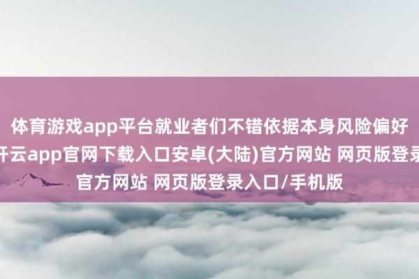 体育游戏app平台就业者们不错依据本身风险偏好与搭理计较-开云app官网下载入口安卓(大陆)官方网站 网页版登录入口/手机版