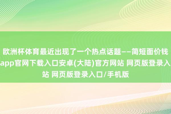 欧洲杯体育最近出现了一个热点话题——简短面价钱大战-开云app官网下载入口安卓(大陆)官方网站 网页版登录入口/手机版