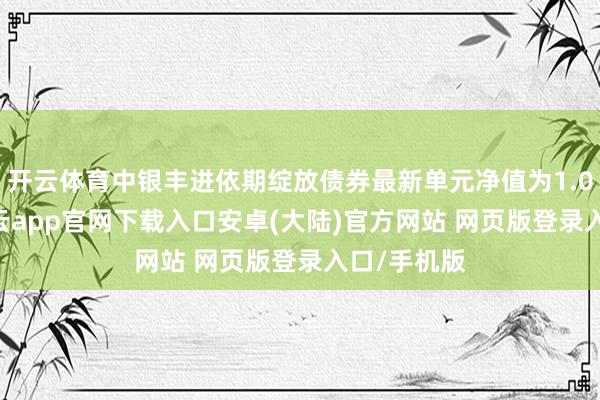 开云体育中银丰进依期绽放债券最新单元净值为1.0896元-开云app官网下载入口安卓(大陆)官方网站 网页版登录入口/手机版