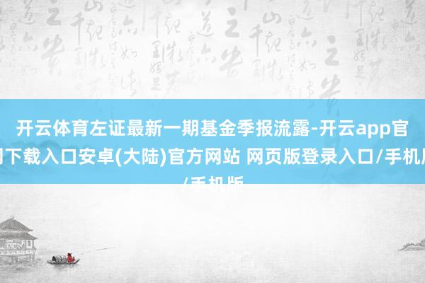 开云体育左证最新一期基金季报流露-开云app官网下载入口安卓(大陆)官方网站 网页版登录入口/手机版