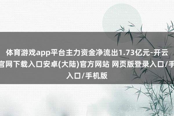 体育游戏app平台主力资金净流出1.73亿元-开云app官网下载入口安卓(大陆)官方网站 网页版登录入口/手机版