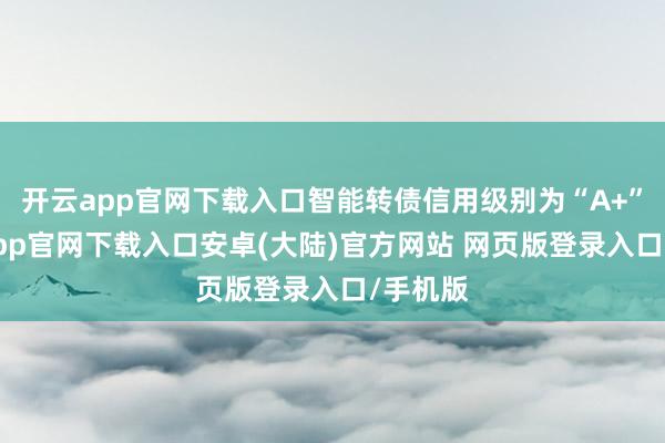 开云app官网下载入口智能转债信用级别为“A+”-开云app官网下载入口安卓(大陆)官方网站 网页版登录入口/手机版