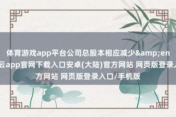 体育游戏app平台公司总股本相应减少&ensp;897-开云app官网下载入口安卓(大陆)官方网站 网页版登录入口/手机版