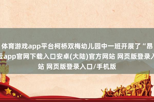 体育游戏app平台柯桥双梅幼儿园中一班开展了“昂然饲养-开云app官网下载入口安卓(大陆)官方网站 网页版登录入口/手机版