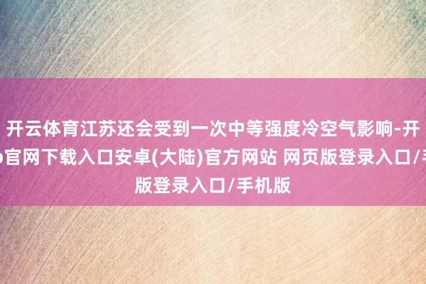 开云体育江苏还会受到一次中等强度冷空气影响-开云app官网下载入口安卓(大陆)官方网站 网页版登录入口/手机版