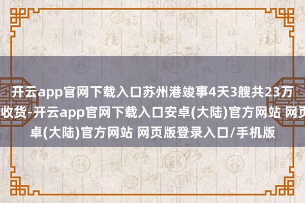 开云app官网下载入口苏州港竣事4天3艘共23万吨矿石船接卸的优异收货-开云app官网下载入口安卓(大陆)官方网站 网页版登录入口/手机版