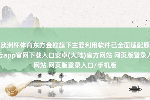 欧洲杯体育东方金钱旗下主要利用软件已全面适配原生鸿蒙-开云app官网下载入口安卓(大陆)官方网站 网页版登录入口/手机版