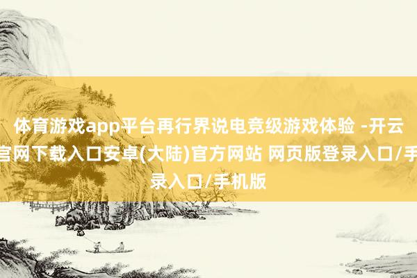 体育游戏app平台再行界说电竞级游戏体验 -开云app官网下载入口安卓(大陆)官方网站 网页版登录入口/手机版